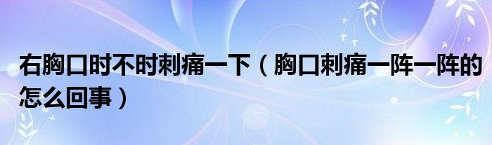 右胸口時(shí)不時(shí)刺痛一下（胸口刺痛一陣一陣的怎么回事）