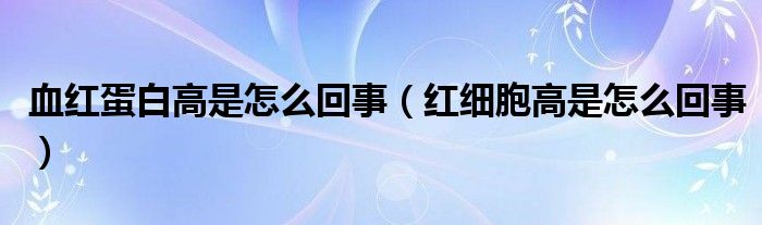 血紅蛋白高是怎么回事（紅細(xì)胞高是怎么回事）