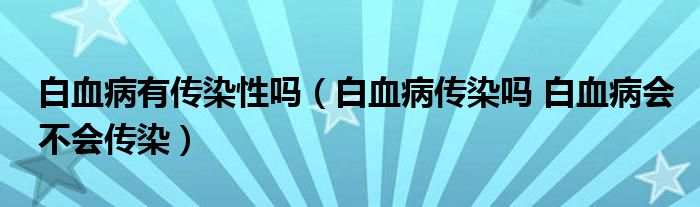 白血病有傳染性嗎（白血病傳染嗎 白血病會(huì)不會(huì)傳染）