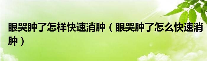 眼哭腫了怎樣快速消腫（眼哭腫了怎么快速消腫）