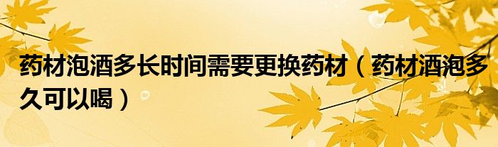 藥材泡酒多長時間需要更換藥材（藥材酒泡多久可以喝）