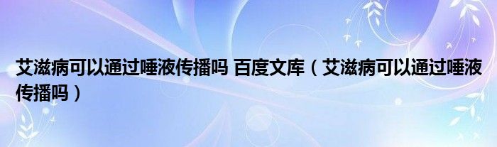 艾滋病可以通過唾液傳播嗎 百度文庫（艾滋病可以通過唾液傳播嗎）