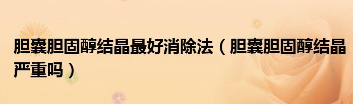 膽囊膽固醇結(jié)晶最好消除法（膽囊膽固醇結(jié)晶嚴(yán)重嗎）