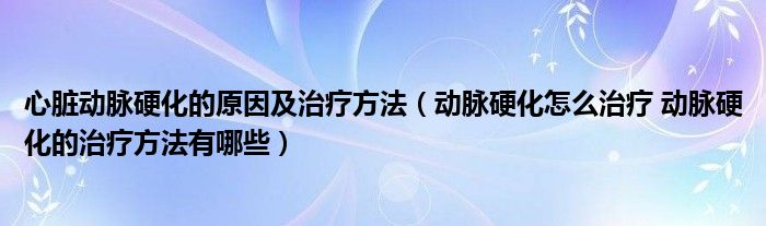 心臟動脈硬化的原因及治療方法（動脈硬化怎么治療 動脈硬化的治療方法有哪些）