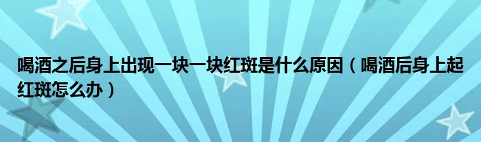 喝酒之后身上出現(xiàn)一塊一塊紅斑是什么原因（喝酒后身上起紅斑怎么辦）