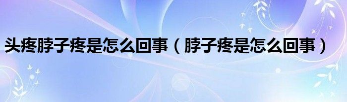 頭疼脖子疼是怎么回事（脖子疼是怎么回事）