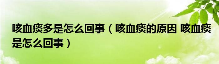 咳血痰多是怎么回事（咳血痰的原因 咳血痰是怎么回事）