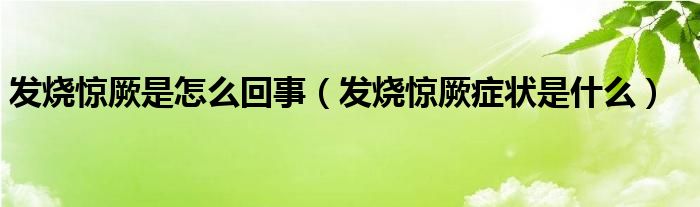 發(fā)燒驚厥是怎么回事（發(fā)燒驚厥癥狀是什么）