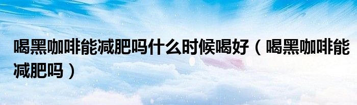 喝黑咖啡能減肥嗎什么時(shí)候喝好（喝黑咖啡能減肥嗎）