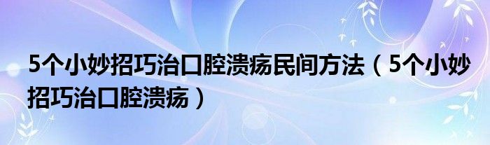 5個小妙招巧治口腔潰瘍民間方法（5個小妙招巧治口腔潰瘍）