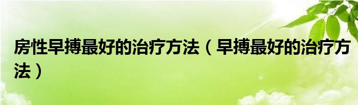 房性早搏最好的治療方法（早搏最好的治療方法）