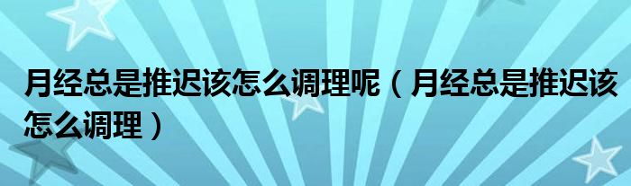 月經總是推遲該怎么調理呢（月經總是推遲該怎么調理）