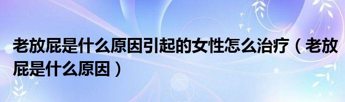 老放屁是什么原因引起的女性怎么治療（老放屁是什么原因）