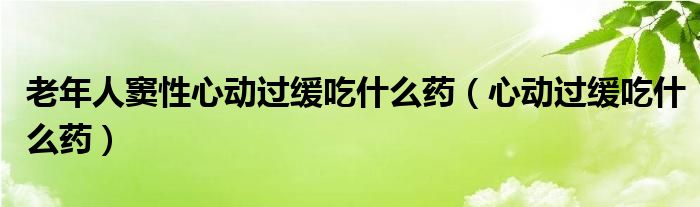 老年人竇性心動過緩吃什么藥（心動過緩吃什么藥）