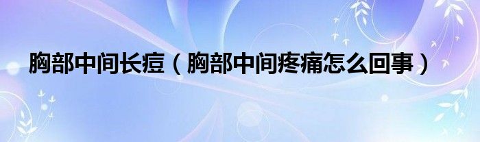 胸部中間長(zhǎng)痘（胸部中間疼痛怎么回事）