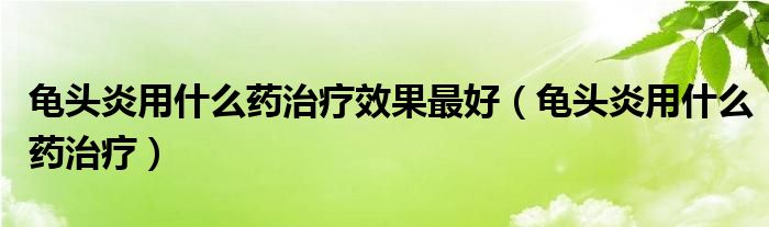 龜頭炎用什么藥治療效果最好（龜頭炎用什么藥治療）