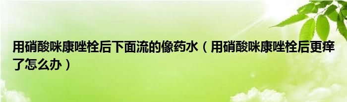 用硝酸咪康唑栓后下面流的像藥水（用硝酸咪康唑栓后更癢了怎么辦）