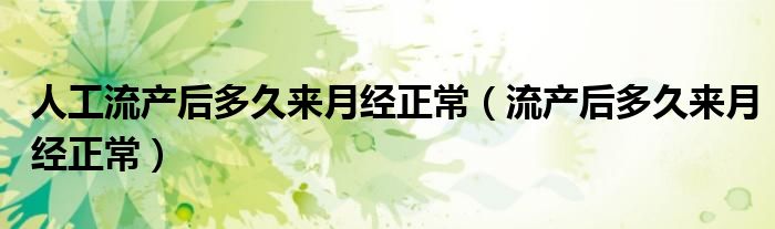 人工流產(chǎn)后多久來月經(jīng)正常（流產(chǎn)后多久來月經(jīng)正常）