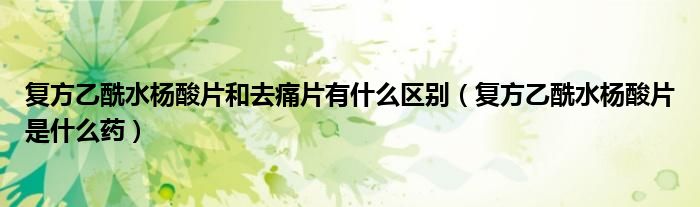 復(fù)方乙酰水楊酸片和去痛片有什么區(qū)別（復(fù)方乙酰水楊酸片是什么藥）