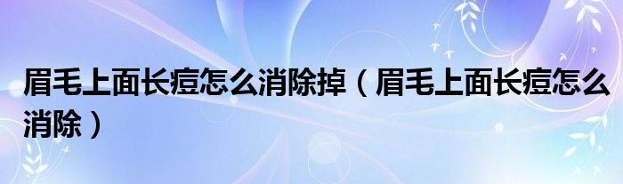 眉毛上面長痘怎么消除掉（眉毛上面長痘怎么消除）