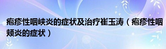 皰疹性咽峽炎的癥狀及治療崔玉濤（皰疹性咽頰炎的癥狀）