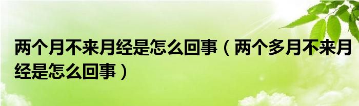 兩個(gè)月不來月經(jīng)是怎么回事（兩個(gè)多月不來月經(jīng)是怎么回事）