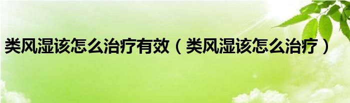 類(lèi)風(fēng)濕該怎么治療有效（類(lèi)風(fēng)濕該怎么治療）