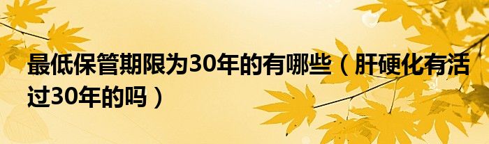 最低保管期限為30年的有哪些（肝硬化有活過(guò)30年的嗎）