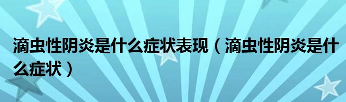 滴蟲性陰炎是什么癥狀表現（滴蟲性陰炎是什么癥狀）