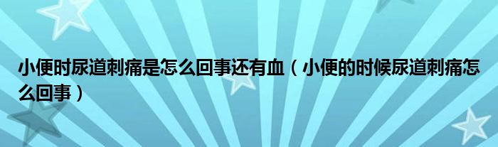 小便時尿道刺痛是怎么回事還有血（小便的時候尿道刺痛怎么回事）