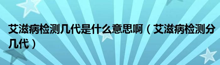 艾滋病檢測幾代是什么意思?。ò滩z測分幾代）