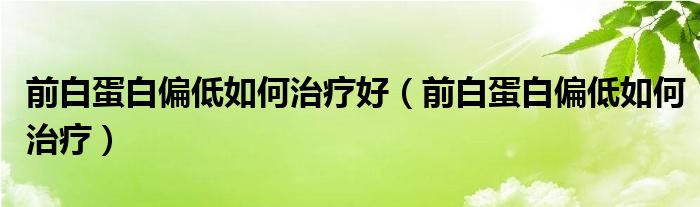 前白蛋白偏低如何治療好（前白蛋白偏低如何治療）