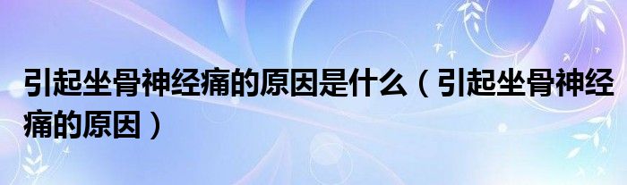 引起坐骨神經(jīng)痛的原因是什么（引起坐骨神經(jīng)痛的原因）