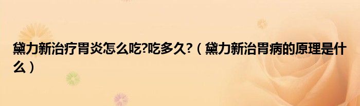 黛力新治療胃炎怎么吃?吃多久?（黛力新治胃病的原理是什么）