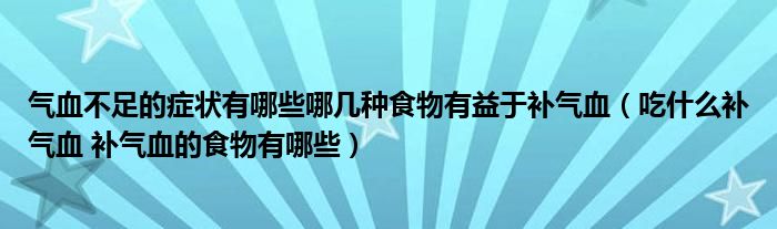 氣血不足的癥狀有哪些哪幾種食物有益于補氣血（吃什么補氣血 補氣血的食物有哪些）