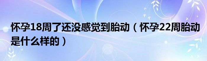 懷孕18周了還沒感覺到胎動（懷孕22周胎動是什么樣的）