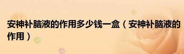 安神補(bǔ)腦液的作用多少錢一盒（安神補(bǔ)腦液的作用）