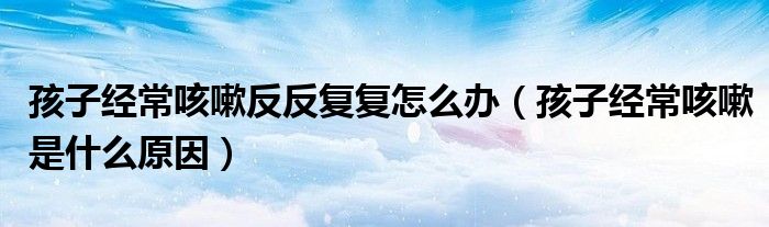 孩子經(jīng)常咳嗽反反復復怎么辦（孩子經(jīng)?？人允鞘裁丛颍?class='thumb lazy' /></a>
		    <header>
		<h2><a  href=