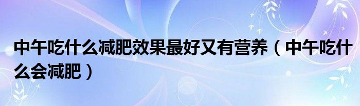 中午吃什么減肥效果最好又有營(yíng)養(yǎng)（中午吃什么會(huì)減肥）