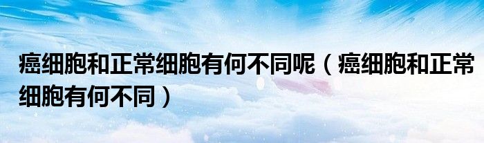 癌細(xì)胞和正常細(xì)胞有何不同呢（癌細(xì)胞和正常細(xì)胞有何不同）