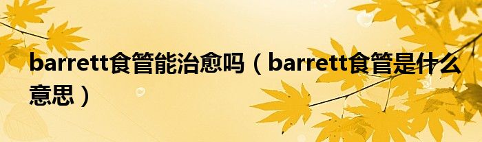 barrett食管能治愈嗎（barrett食管是什么意思）