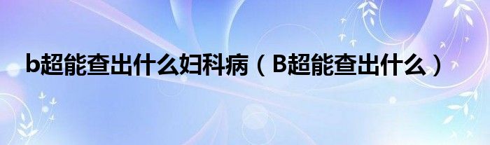 b超能查出什么婦科?。˙超能查出什么）