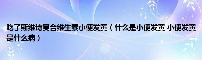 吃了斯維詩(shī)復(fù)合維生素小便發(fā)黃（什么是小便發(fā)黃 小便發(fā)黃是什么病）