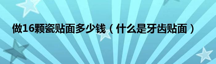 做16顆瓷貼面多少錢(qián)（什么是牙齒貼面）