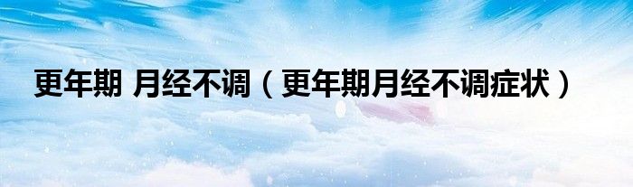 更年期 月經(jīng)不調(diào)（更年期月經(jīng)不調(diào)癥狀）