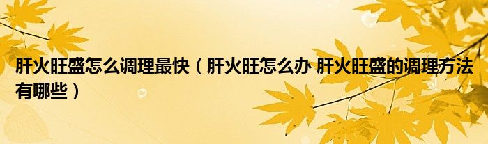 肝火旺盛怎么調理最快（肝火旺怎么辦 肝火旺盛的調理方法有哪些）