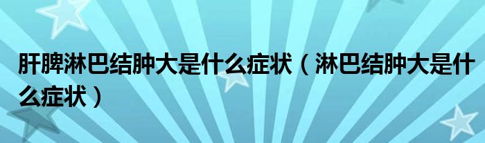 肝脾淋巴結(jié)腫大是什么癥狀（淋巴結(jié)腫大是什么癥狀）