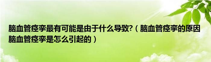 腦血管痙攣?zhàn)钣锌赡苁怯捎谑裁磳?dǎo)致?（腦血管痙攣的原因 腦血管痙攣是怎么引起的）