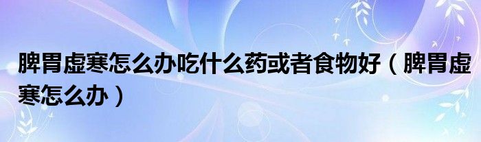 脾胃虛寒怎么辦吃什么藥或者食物好（脾胃虛寒怎么辦）