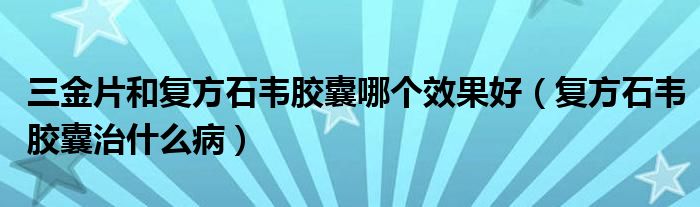 三金片和復(fù)方石韋膠囊哪個效果好（復(fù)方石韋膠囊治什么?。? /></span>
		<span id=